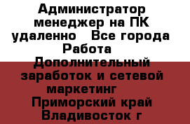 Администратор-менеджер на ПК удаленно - Все города Работа » Дополнительный заработок и сетевой маркетинг   . Приморский край,Владивосток г.